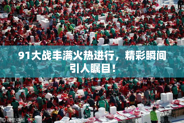 91大战丰满火热进行，精彩瞬间引人瞩目！