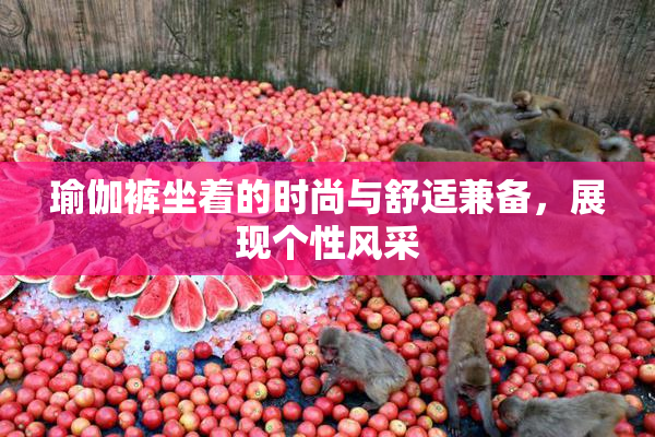 瑜伽裤坐着的时尚与舒适兼备，展现个性风采