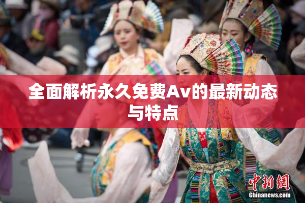 全面解析永久免费Av的最新动态与特点