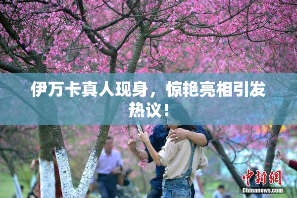 伊万卡真人现身，惊艳亮相引发热议！