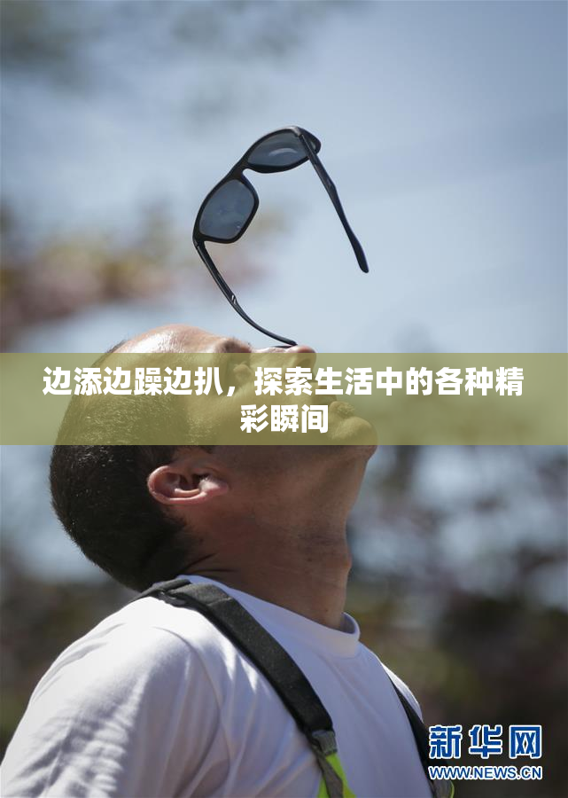 边添边躁边扒，探索生活中的各种精彩瞬间