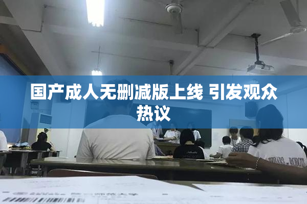 国产成人无删减版上线 引发观众热议