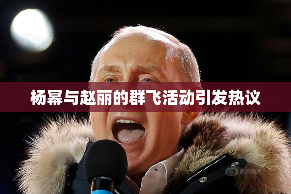 杨幂与赵丽的群飞活动引发热议