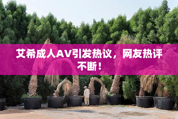 艾希成人AV引发热议，网友热评不断！