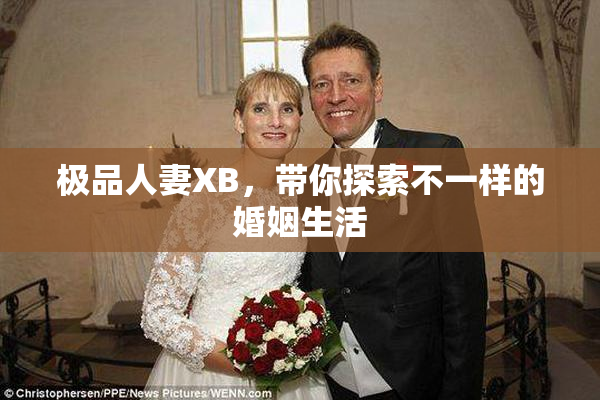 极品人妻XB，带你探索不一样的婚姻生活