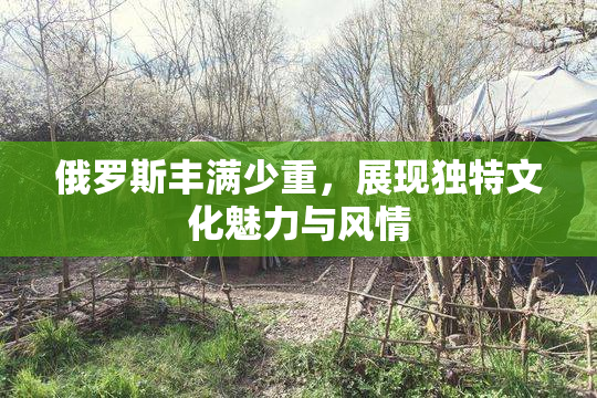 俄罗斯丰满少重，展现独特文化魅力与风情