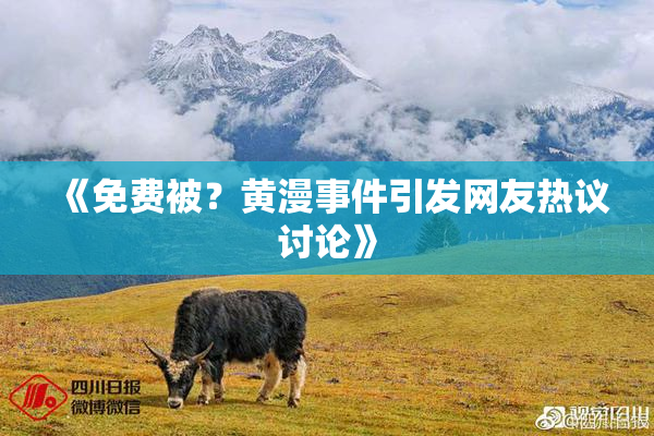 《免费被？黄漫事件引发网友热议讨论》