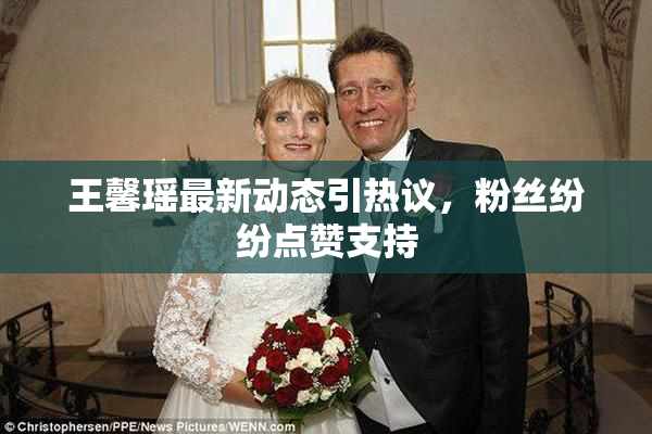王馨瑶最新动态引热议，粉丝纷纷点赞支持