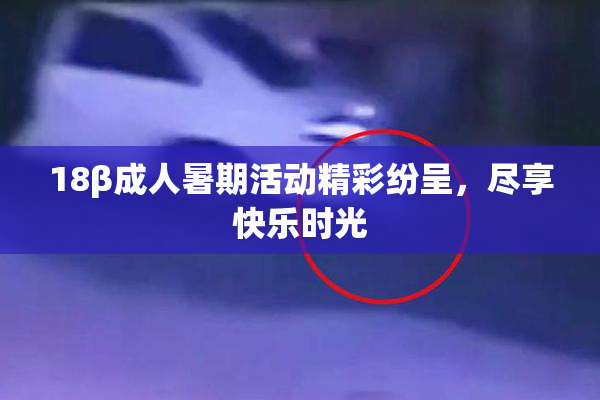 18β成人暑期活动精彩纷呈，尽享快乐时光