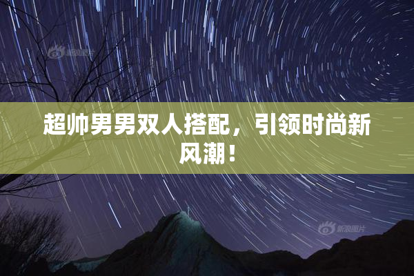 超帅男男双人搭配，引领时尚新风潮！