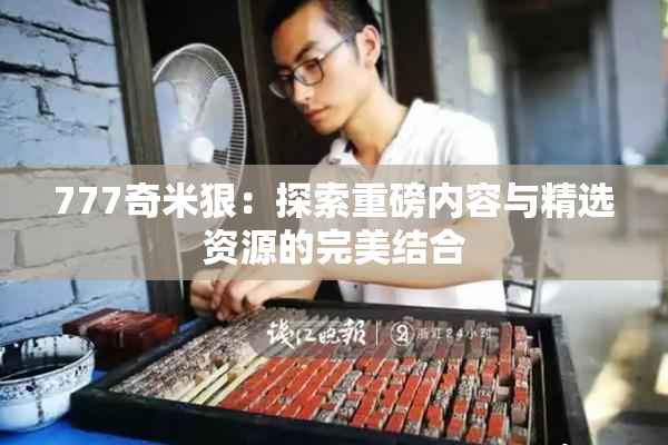 777奇米狠：探索重磅内容与精选资源的完美结合