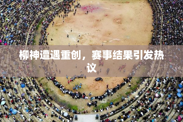 柳神遭遇重创，赛事结果引发热议
