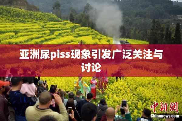 亚洲尿piss现象引发广泛关注与讨论