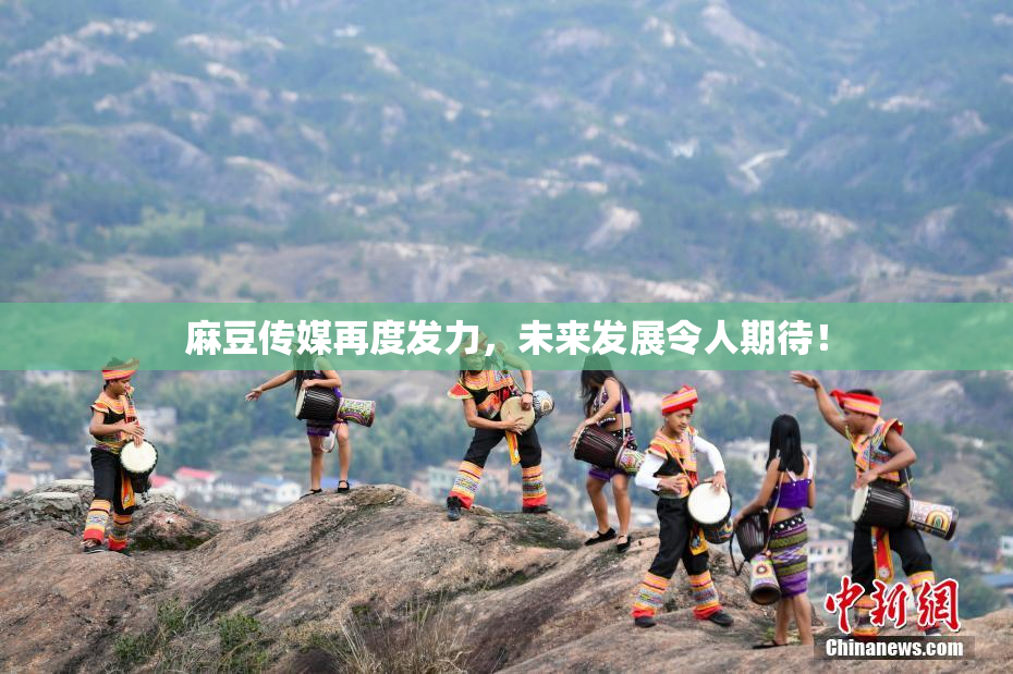 麻豆传媒再度发力，未来发展令人期待！