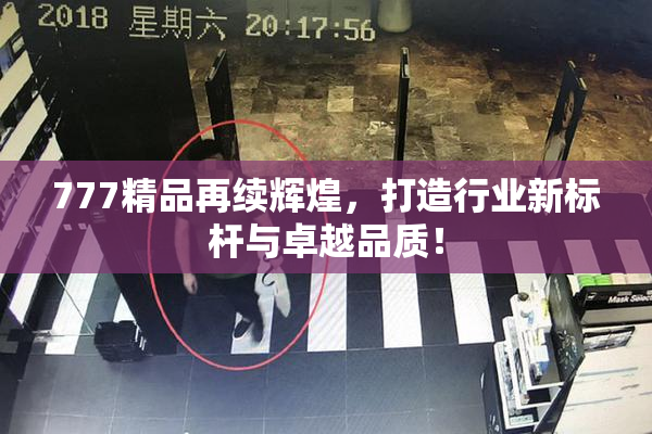 777精品再续辉煌，打造行业新标杆与卓越品质！