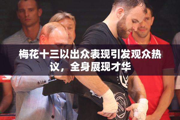 梅花十三以出众表现引发观众热议，全身展现才华