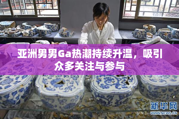 亚洲男男Ga热潮持续升温，吸引众多关注与参与