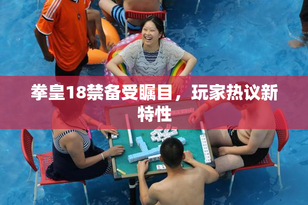 拳皇18禁备受瞩目，玩家热议新特性
