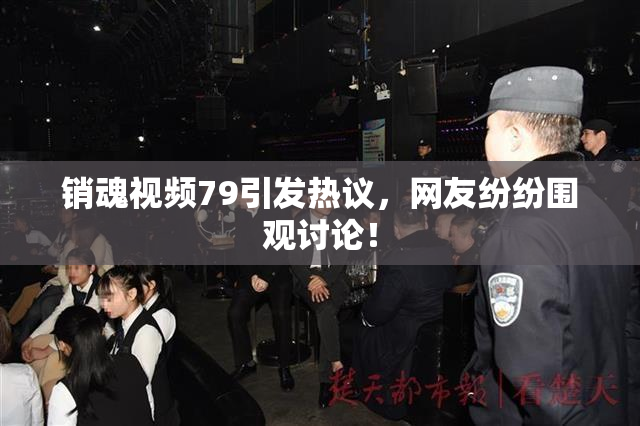 销魂视频79引发热议，网友纷纷围观讨论！