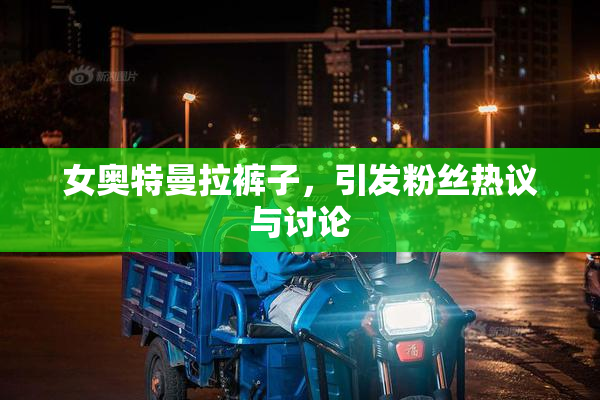 女奥特曼拉裤子，引发粉丝热议与讨论