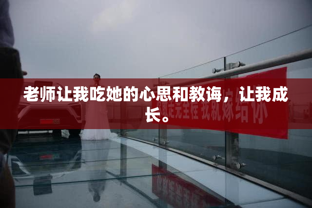 老师让我吃她的心思和教诲，让我成长。