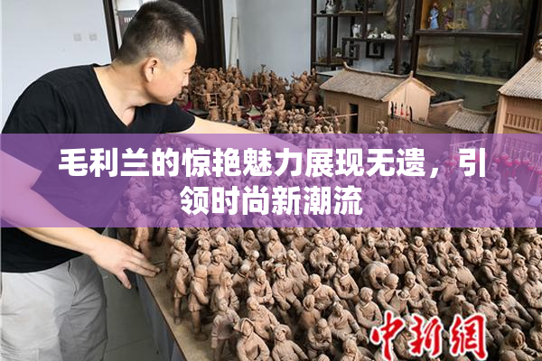毛利兰的惊艳魅力展现无遗，引领时尚新潮流