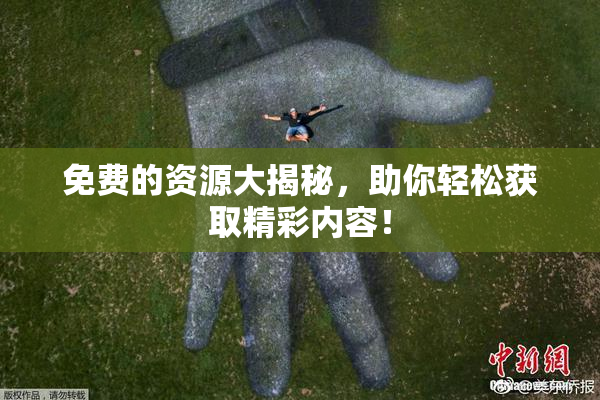免费的资源大揭秘，助你轻松获取精彩内容！