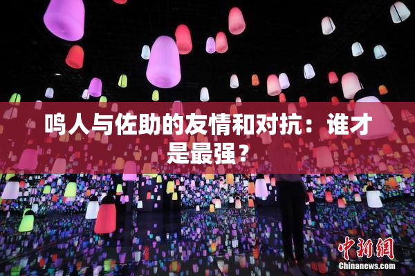 鸣人与佐助的友情和对抗：谁才是最强？