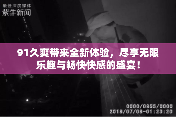 91久爽带来全新体验，尽享无限乐趣与畅快快感的盛宴！