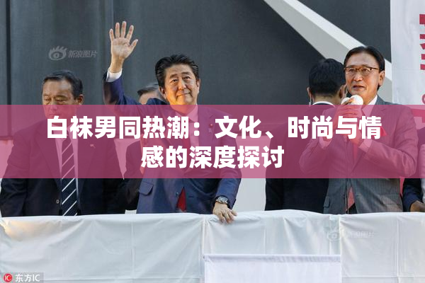 白袜男同热潮：文化、时尚与情感的深度探讨