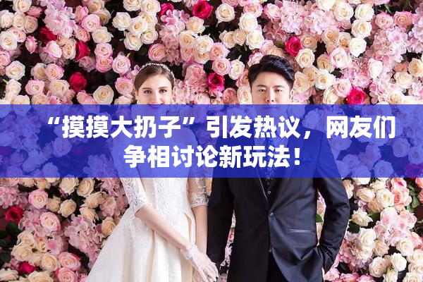 “摸摸大扔子”引发热议，网友们争相讨论新玩法！