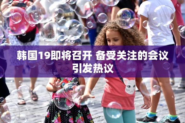 韩国19即将召开 备受关注的会议引发热议