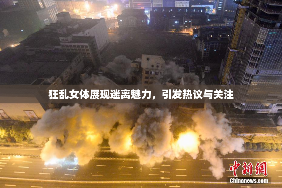 狂乱女体展现迷离魅力，引发热议与关注