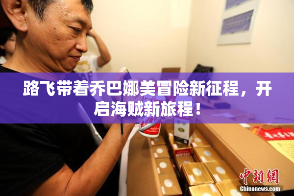 路飞带着乔巴娜美冒险新征程，开启海贼新旅程！