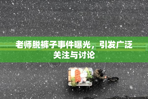 老师脱裤子事件曝光，引发广泛关注与讨论