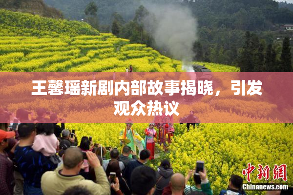 王馨瑶新剧内部故事揭晓，引发观众热议