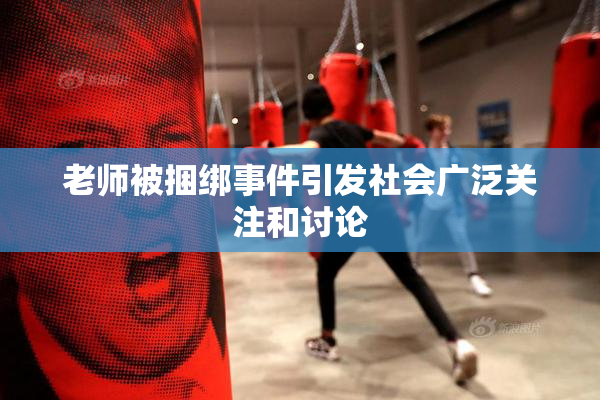 老师被捆绑事件引发社会广泛关注和讨论
