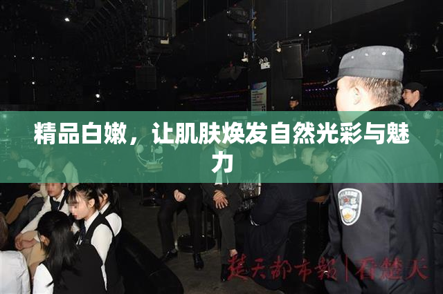 精品白嫩，让肌肤焕发自然光彩与魅力