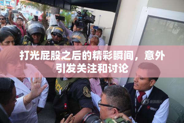 打光屁股之后的精彩瞬间，意外引发关注和讨论