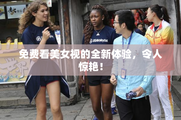 免费看美女视的全新体验，令人惊艳！