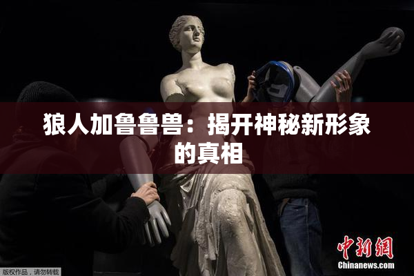 狼人加鲁鲁兽：揭开神秘新形象的真相