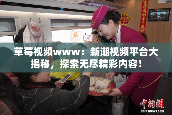 草莓视频www：新潮视频平台大揭秘，探索无尽精彩内容！