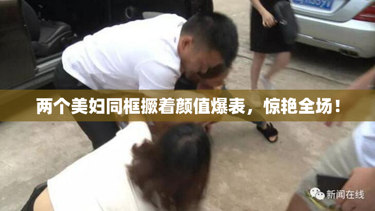两个美妇同框撅着颜值爆表，惊艳全场！