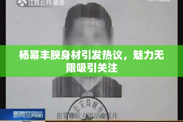 杨幂丰腴身材引发热议，魅力无限吸引关注