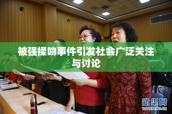 被强揉吻事件引发社会广泛关注与讨论