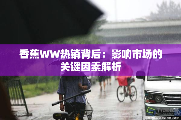 香蕉WW热销背后：影响市场的关键因素解析