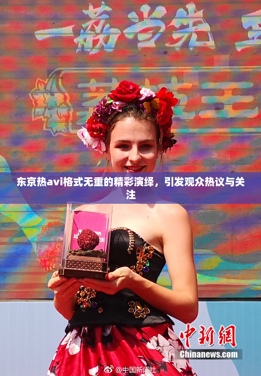 东京热avi格式无重的精彩演绎，引发观众热议与关注