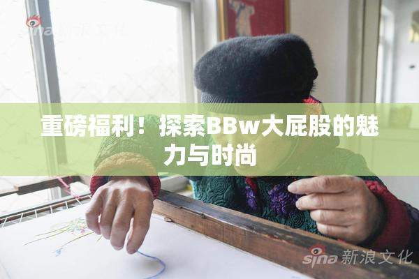 重磅福利！探索BBw大屁股的魅力与时尚