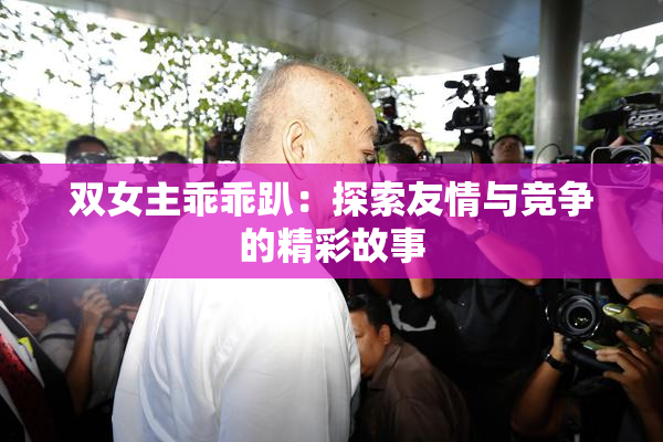 双女主乖乖趴：探索友情与竞争的精彩故事