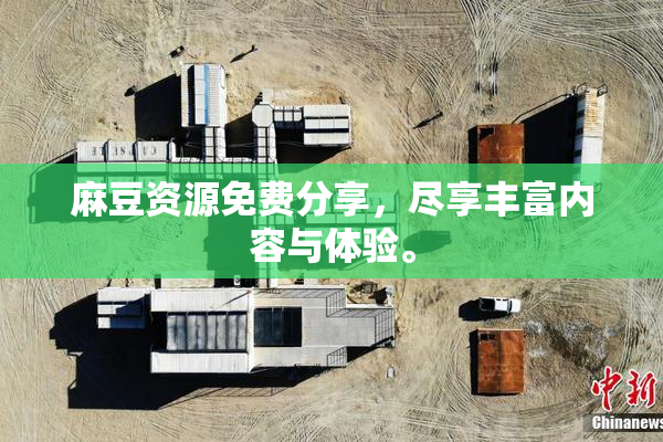 麻豆资源免费分享，尽享丰富内容与体验。